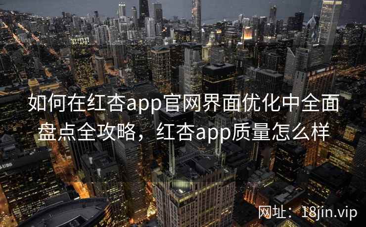 如何在红杏app官网界面优化中全面盘点全攻略，红杏app质量怎么样