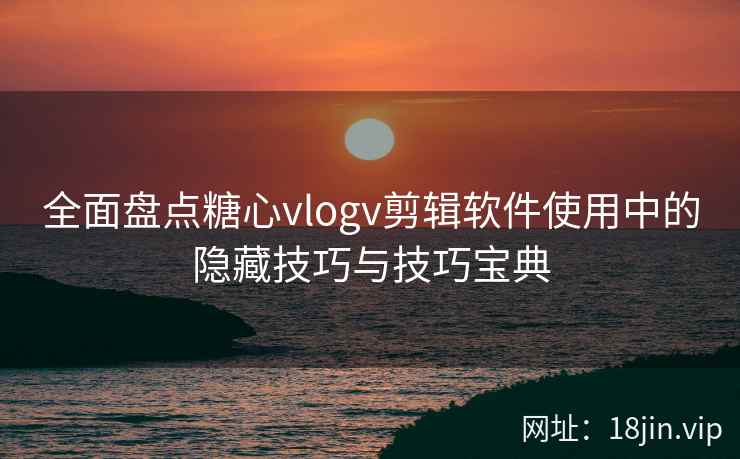 全面盘点糖心vlogv剪辑软件使用中的隐藏技巧与技巧宝典