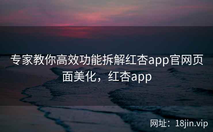 专家教你高效功能拆解红杏app官网页面美化，红杏app