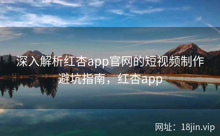 深入解析红杏app官网的短视频制作避坑指南，红杏app