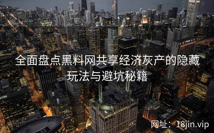 全面盘点黑料网共享经济灰产的隐藏玩法与避坑秘籍