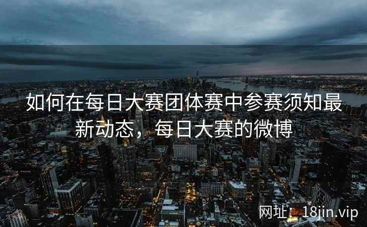 如何在每日大赛团体赛中参赛须知最新动态，每日大赛的微博