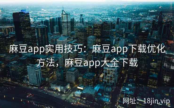 麻豆app实用技巧：麻豆app下载优化方法，麻豆app大全下载