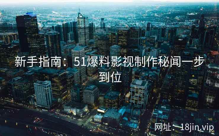新手指南：51爆料影视制作秘闻一步到位