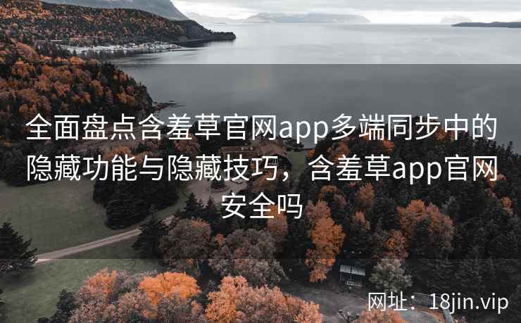全面盘点含羞草官网app多端同步中的隐藏功能与隐藏技巧，含羞草app官网安全吗
