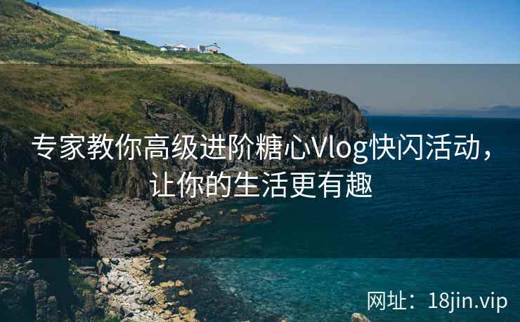 专家教你高级进阶糖心Vlog快闪活动，让你的生活更有趣