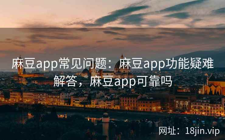 麻豆app常见问题：麻豆app功能疑难解答，麻豆app可靠吗