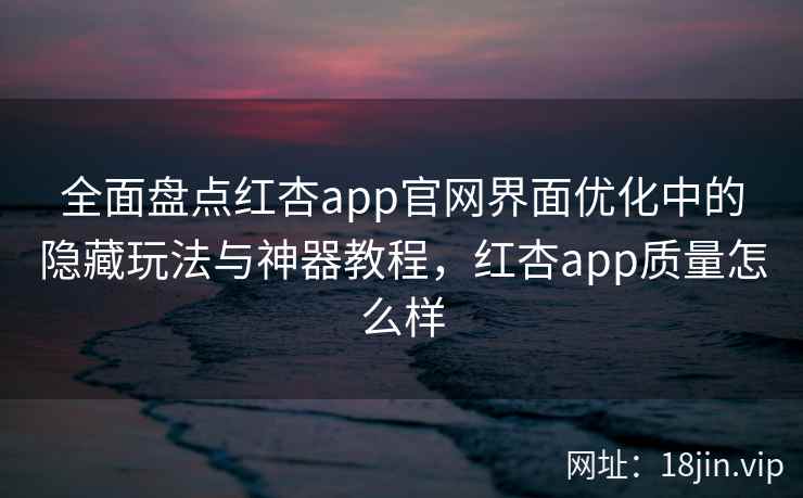 全面盘点红杏app官网界面优化中的隐藏玩法与神器教程，红杏app质量怎么样