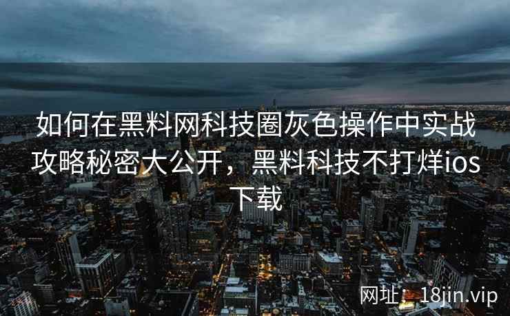 如何在黑料网科技圈灰色操作中实战攻略秘密大公开，黑料科技不打烊ios下载