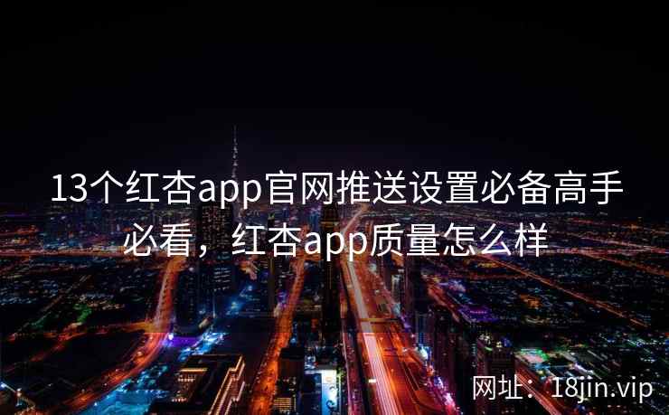 13个红杏app官网推送设置必备高手必看，红杏app质量怎么样