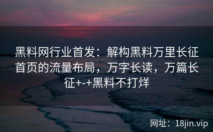 黑料网行业首发：解构黑料万里长征首页的流量布局，万字长读，万篇长征+-+黑料不打烊