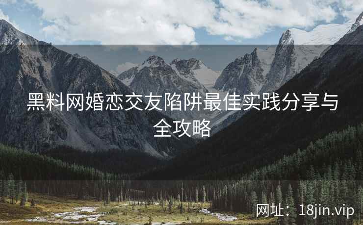 黑料网婚恋交友陷阱最佳实践分享与全攻略