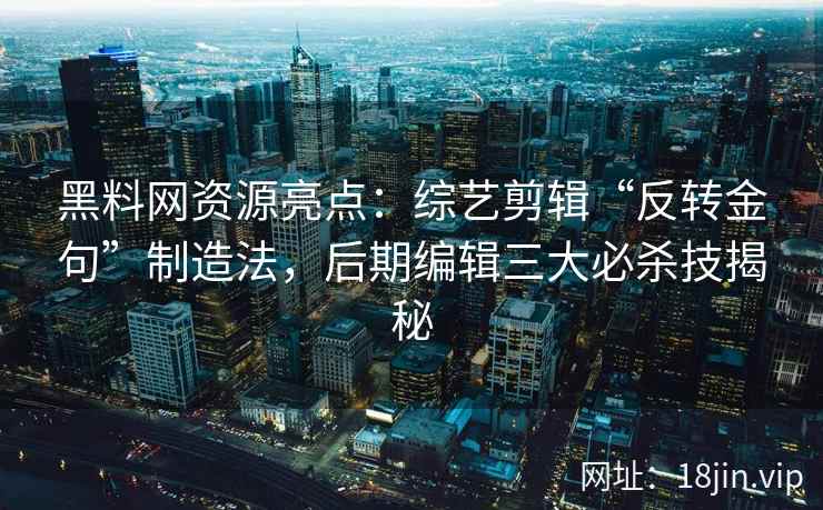 黑料网资源亮点：综艺剪辑“反转金句”制造法，后期编辑三大必杀技揭秘