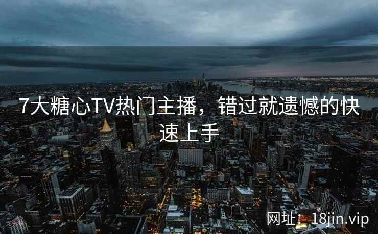 7大糖心TV热门主播，错过就遗憾的快速上手