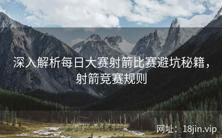 深入解析每日大赛射箭比赛避坑秘籍，射箭竞赛规则