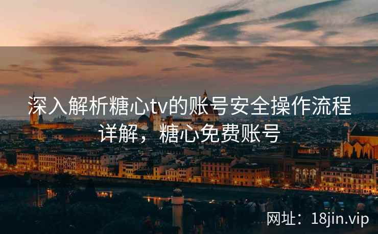 深入解析糖心tv的账号安全操作流程详解，糖心免费账号