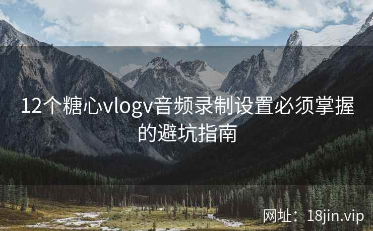 12个糖心vlogv音频录制设置必须掌握的避坑指南