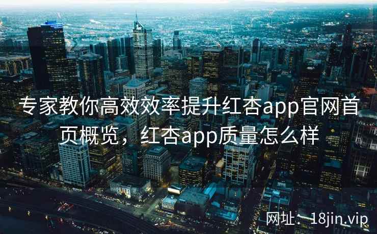 专家教你高效效率提升红杏app官网首页概览，红杏app质量怎么样