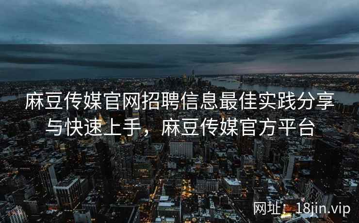 麻豆传媒官网招聘信息最佳实践分享与快速上手，麻豆传媒官方平台