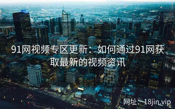 91网视频专区更新：如何通过91网获取最新的视频资讯