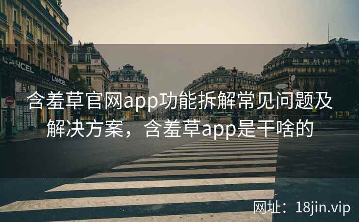 含羞草官网app功能拆解常见问题及解决方案，含羞草app是干啥的