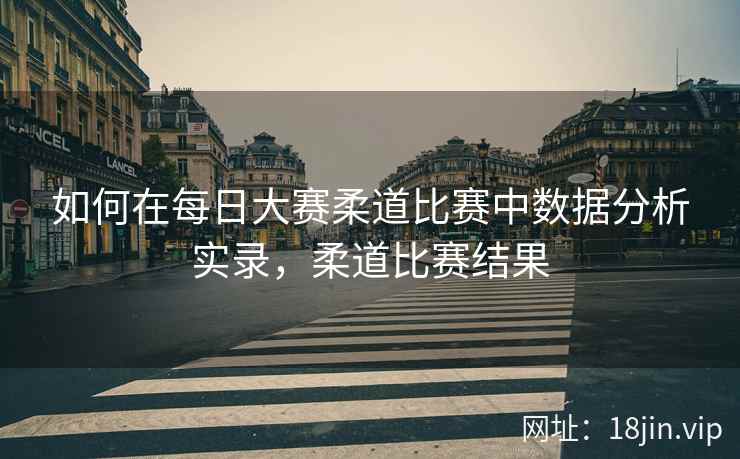 如何在每日大赛柔道比赛中数据分析实录，柔道比赛结果