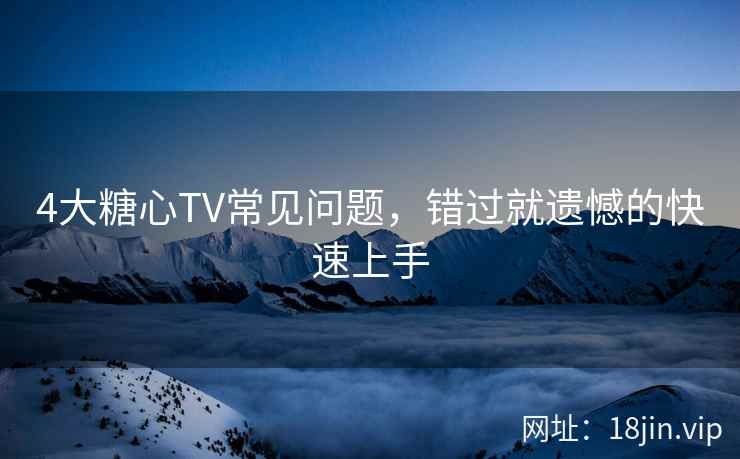 4大糖心TV常见问题，错过就遗憾的快速上手