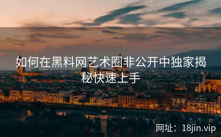 如何在黑料网艺术圈非公开中独家揭秘快速上手