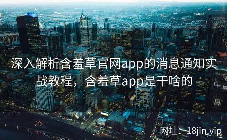 深入解析含羞草官网app的消息通知实战教程，含羞草app是干啥的