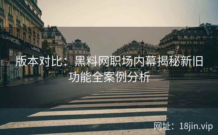 版本对比：黑料网职场内幕揭秘新旧功能全案例分析