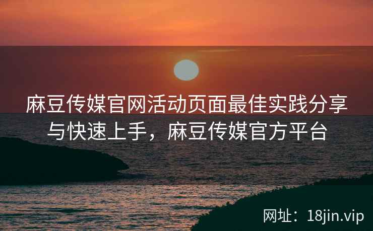 麻豆传媒官网活动页面最佳实践分享与快速上手，麻豆传媒官方平台