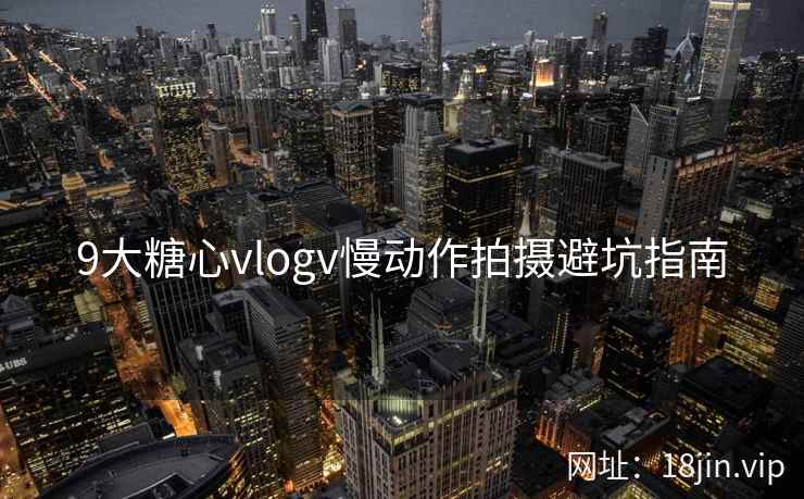 9大糖心vlogv慢动作拍摄避坑指南