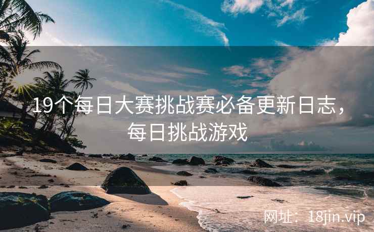 19个每日大赛挑战赛必备更新日志，每日挑战游戏