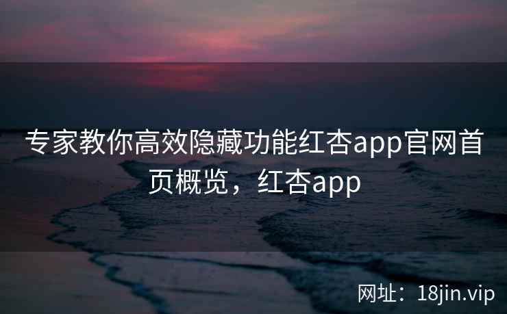 专家教你高效隐藏功能红杏app官网首页概览，红杏app
