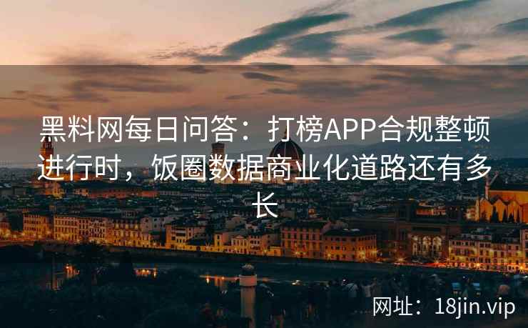 黑料网每日问答：打榜APP合规整顿进行时，饭圈数据商业化道路还有多长