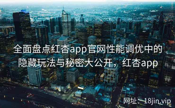 全面盘点红杏app官网性能调优中的隐藏玩法与秘密大公开，红杏app