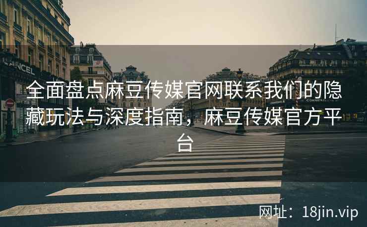 全面盘点麻豆传媒官网联系我们的隐藏玩法与深度指南，麻豆传媒官方平台