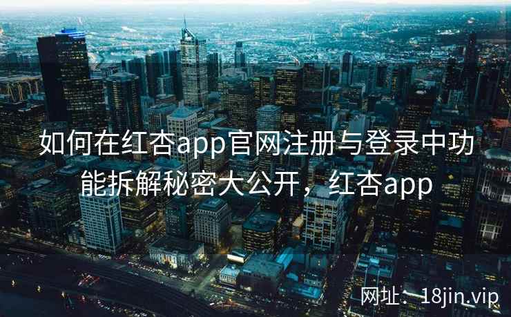 如何在红杏app官网注册与登录中功能拆解秘密大公开，红杏app