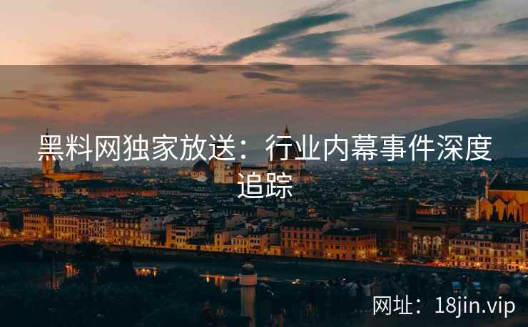 黑料网独家放送：行业内幕事件深度追踪