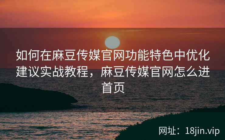 如何在麻豆传媒官网功能特色中优化建议实战教程，麻豆传媒官网怎么进首页