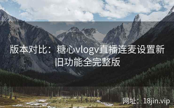 版本对比：糖心vlogv直播连麦设置新旧功能全完整版