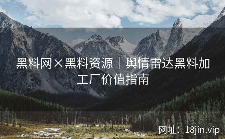 黑料网×黑料资源｜舆情雷达黑料加工厂价值指南
