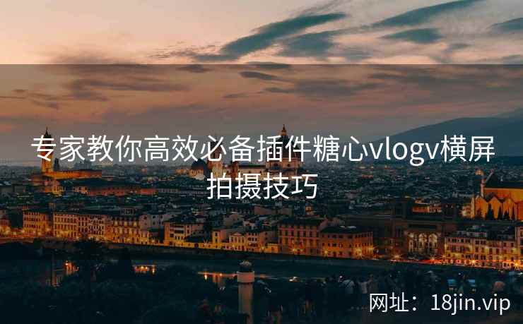 专家教你高效必备插件糖心vlogv横屏拍摄技巧