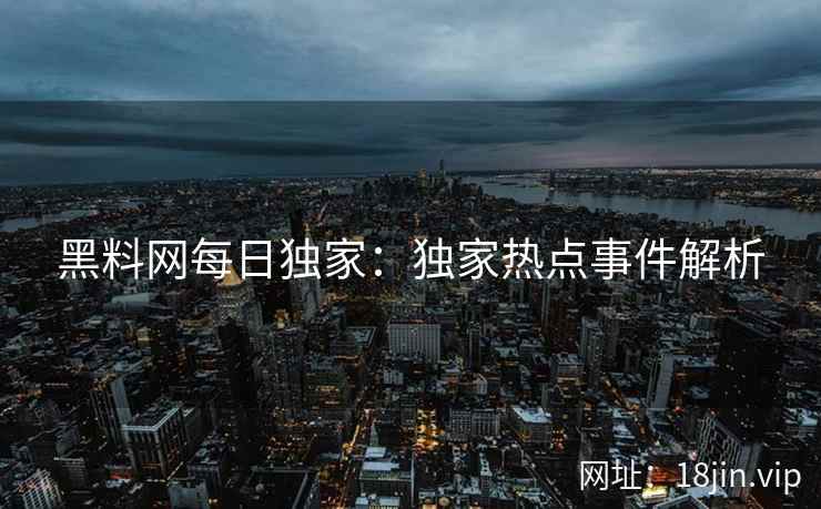 黑料网每日独家：独家热点事件解析