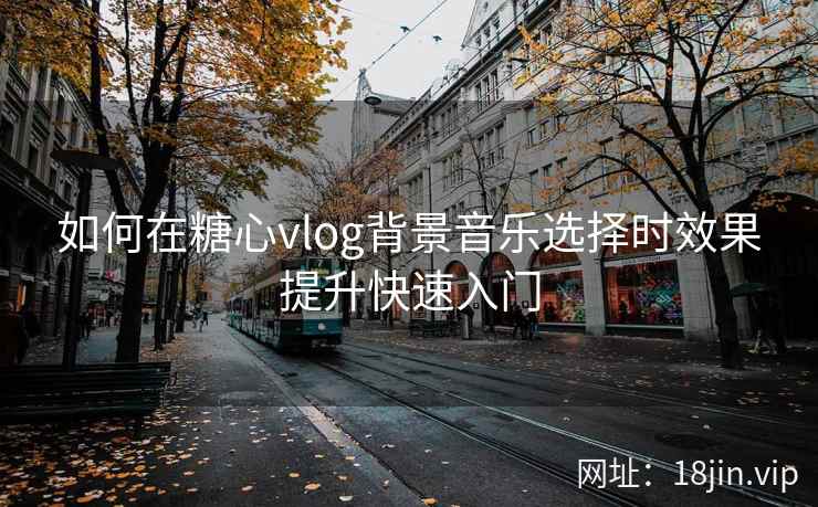 如何在糖心vlog背景音乐选择时效果提升快速入门