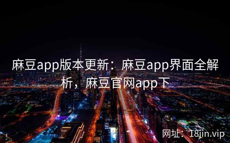 麻豆app版本更新：麻豆app界面全解析，麻豆官网app下