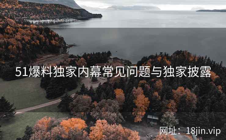 51爆料独家内幕常见问题与独家披露