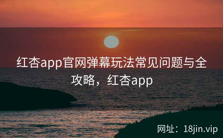 红杏app官网弹幕玩法常见问题与全攻略，红杏app