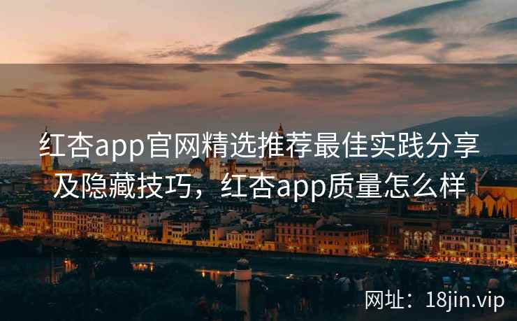 红杏app官网精选推荐最佳实践分享及隐藏技巧，红杏app质量怎么样