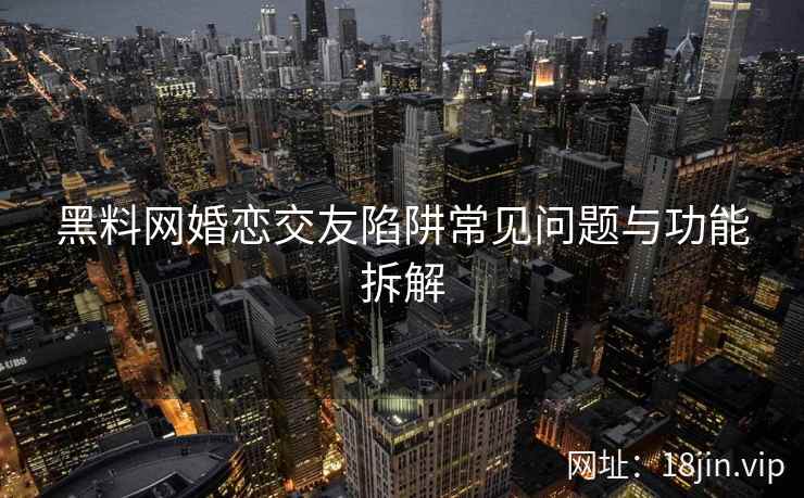 黑料网婚恋交友陷阱常见问题与功能拆解